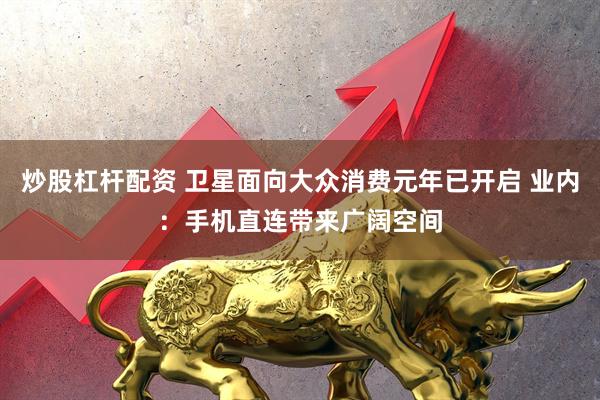 炒股杠杆配资 卫星面向大众消费元年已开启 业内：手机直连带来广阔空间
