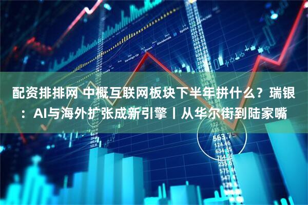 配资排排网 中概互联网板块下半年拼什么？瑞银：AI与海外扩张成新引擎丨从华尔街到陆家嘴