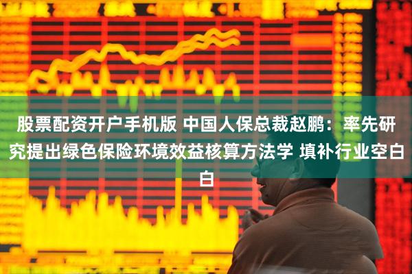 股票配资开户手机版 中国人保总裁赵鹏：率先研究提出绿色保险环境效益核算方法学 填补行业空白