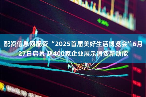 配资信息网配资 “2025首届美好生活博览会”6月27日启幕 超400家企业展示消费新动能