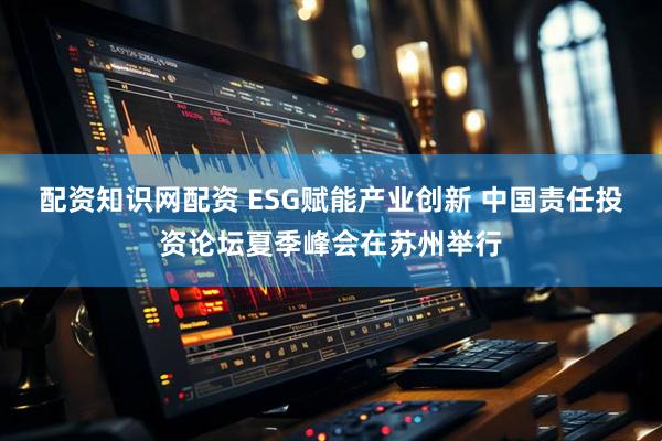 配资知识网配资 ESG赋能产业创新 中国责任投资论坛夏季峰会在苏州举行