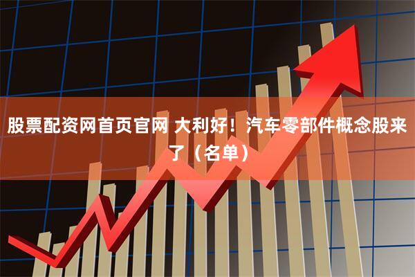 股票配资网首页官网 大利好！汽车零部件概念股来了（名单）