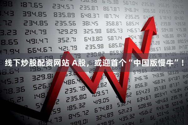 线下炒股配资网站 A股，或迎首个“中国版慢牛”！