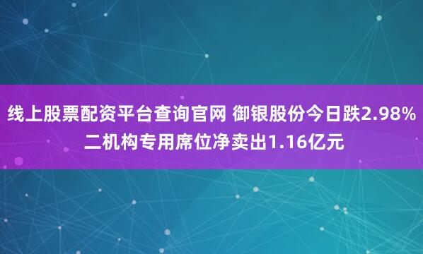 线上股票配资平台查询官网 御银股份今日跌2.98% 二机构专用席位净卖出1.16亿元