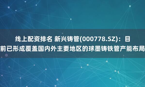 线上配资排名 新兴铸管(000778.SZ)：目前已形成覆盖国内外主要地区的球墨铸铁管产能布局