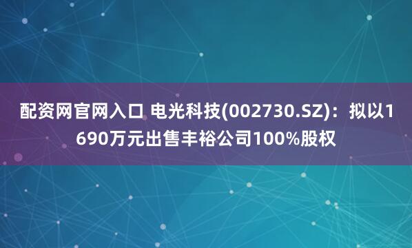配资网官网入口 电光科技(002730.SZ)：拟以1690万元出售丰裕公司100%股权