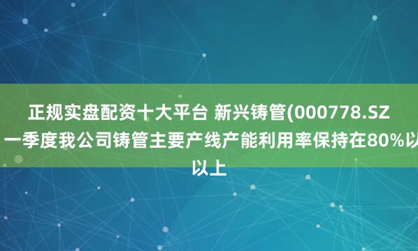 正规实盘配资十大平台 新兴铸管(000778.SZ)：一季度我公司铸管主要产线产能利用率保持在80%以上