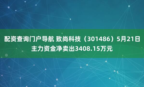 配资查询门户导航 致尚科技（301486）5月21日主力资金净卖出3408.15万元
