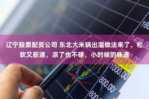 辽宁股票配资公司 东北大米锅出溜做法来了，松软又筋道，凉了也不硬，小时候的味道