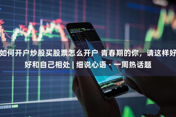 如何开户炒股买股票怎么开户 青春期的你，请这样好好和自己相处 | 细说心语 · 一周热话题