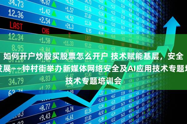 如何开户炒股买股票怎么开户 技术赋能基层，安全筑基发展——钟村街举办新媒体网络安全及AI应用技术专题培训会