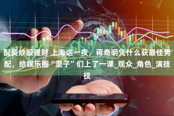 配资炒股理财 上海这一夜，蒋奇明凭什么获最佳男配，给娱乐圈“混子”们上了一课_观众_角色_演技