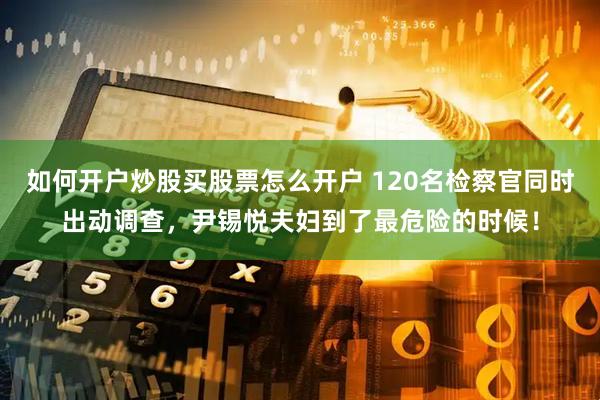 如何开户炒股买股票怎么开户 120名检察官同时出动调查，尹锡悦夫妇到了最危险的时候！