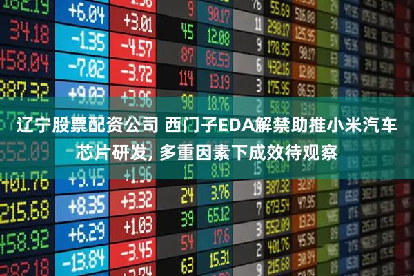 辽宁股票配资公司 西门子EDA解禁助推小米汽车芯片研发, 多重因素下成效待观察