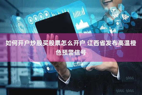 如何开户炒股买股票怎么开户 江西省发布高温橙色预警信号