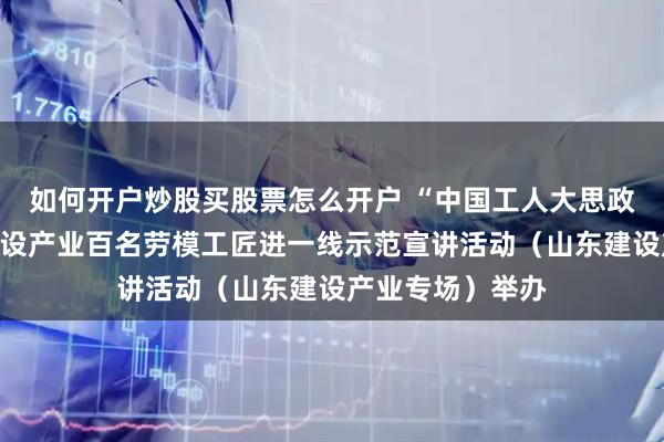 如何开户炒股买股票怎么开户 “中国工人大思政课”全国交通建设产业百名劳模工匠进一线示范宣讲活动(山东建设产业专场)举办