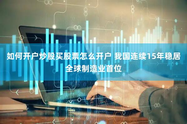 如何开户炒股买股票怎么开户 我国连续15年稳居全球制造业首位