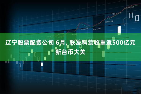 辽宁股票配资公司 6月, 联发科营收重返500亿元新台币大关