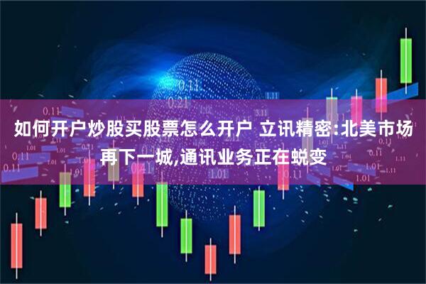如何开户炒股买股票怎么开户 立讯精密:北美市场再下一城,通讯业务正在蜕变