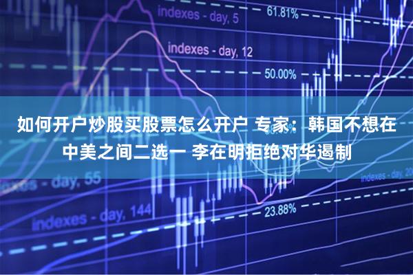 如何开户炒股买股票怎么开户 专家：韩国不想在中美之间二选一 李在明拒绝对华遏制