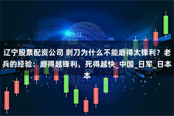 辽宁股票配资公司 刺刀为什么不能磨得太锋利？老兵的经验：磨得越锋利，死得越快_中国_日军_日本
