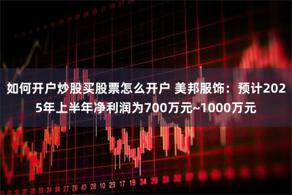 如何开户炒股买股票怎么开户 美邦服饰：预计2025年上半年净利润为700万元~1000万元