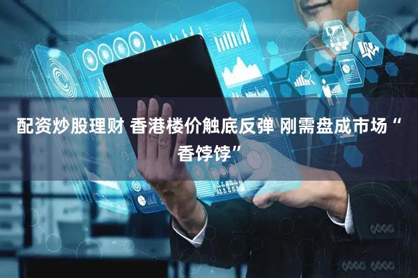 配资炒股理财 香港楼价触底反弹 刚需盘成市场“香饽饽”