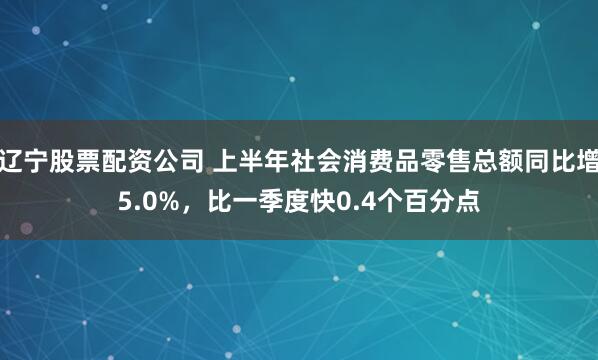 辽宁股票配资公司 上半年社会消费品零售总额同比增5.0%，比一季度快0.4个百分点