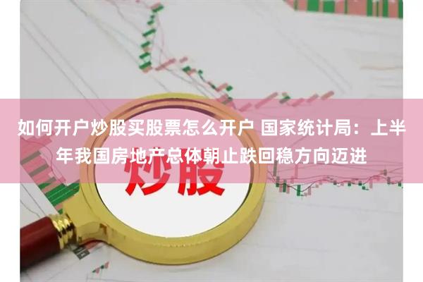 如何开户炒股买股票怎么开户 国家统计局：上半年我国房地产总体朝止跌回稳方向迈进