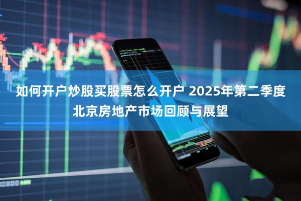 如何开户炒股买股票怎么开户 2025年第二季度北京房地产市场回顾与展望