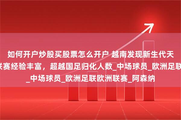 如何开户炒股买股票怎么开户 越南发现新生代天才钟阮道！欧洲联赛经验丰富，超越国足归化人数_中场球员_欧洲足联欧洲联赛_阿森纳