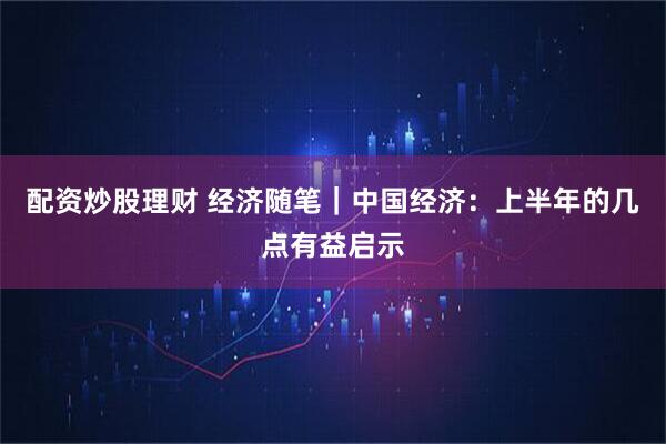 配资炒股理财 经济随笔｜中国经济：上半年的几点有益启示