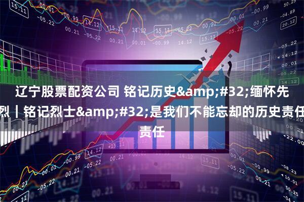 辽宁股票配资公司 铭记历史&#32;缅怀先烈｜铭记烈士&#32;是我们不能忘却的历史责任